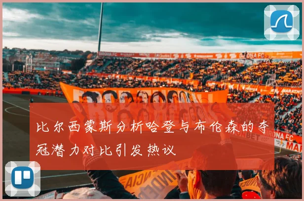 比尔西蒙斯分析哈登与布伦森的夺冠潜力对比引发热议