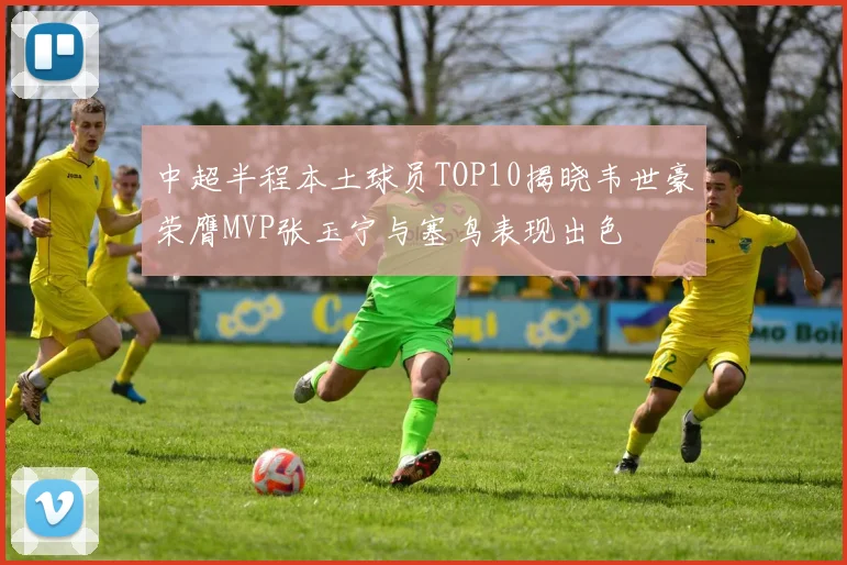 中超半程本土球员TOP10揭晓韦世豪荣膺MVP张玉宁与塞鸟表现出色