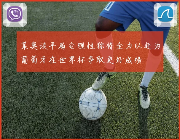 莱奥谈平局合理性称将全力以赴为葡萄牙在世界杯争取更好成绩