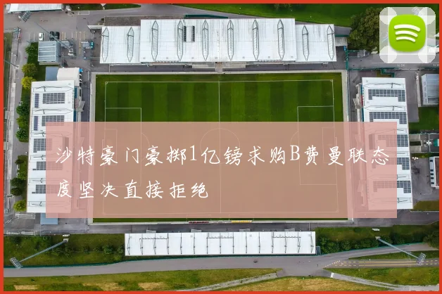 沙特豪门豪掷1亿镑求购B费曼联态度坚决直接拒绝