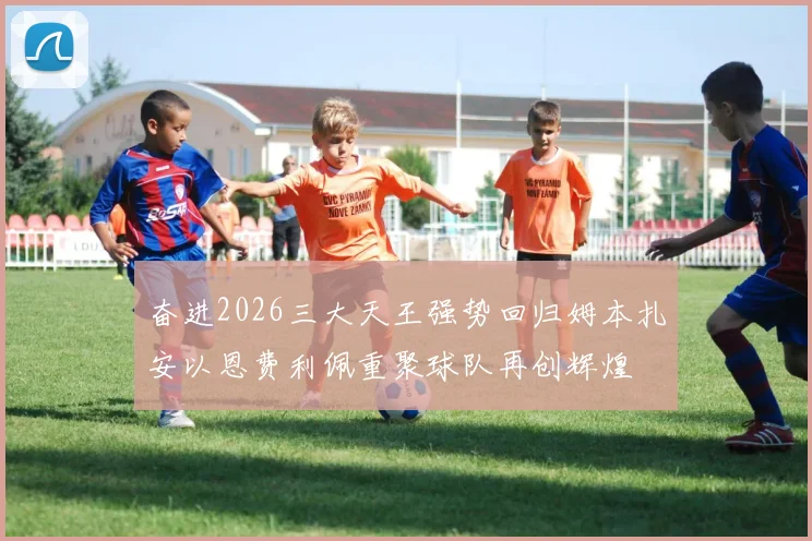 奋进2026三大天王强势回归姆本扎安以恩费利佩重聚球队再创辉煌