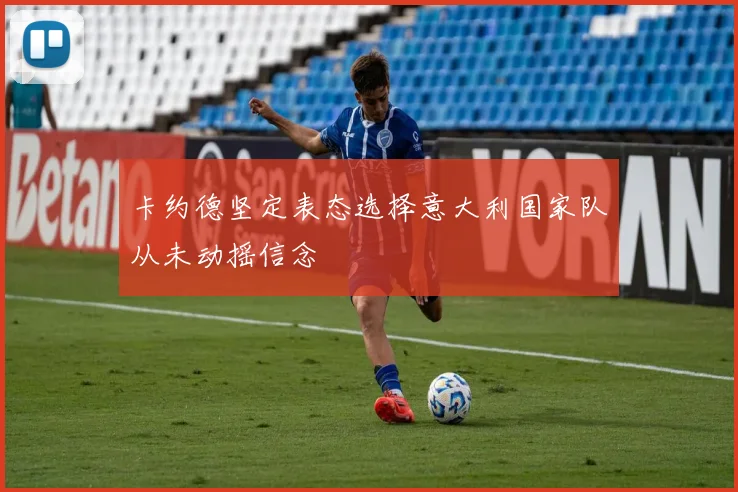 卡约德坚定表态选择意大利国家队从未动摇信念