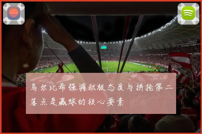 乌尔比希强调积极态度与拼抢第二落点是赢球的核心要素