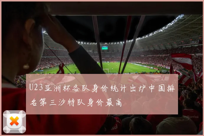 U23亚洲杯各队身价统计出炉中国排名第三沙特队身价最高