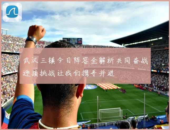 武汉三镇今日阵容全解析共同奋战迎接挑战让我们携手并进