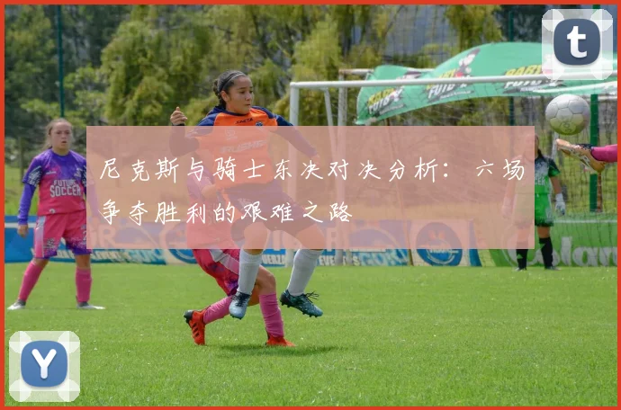 尼克斯与骑士东决对决分析：六场争夺胜利的艰难之路