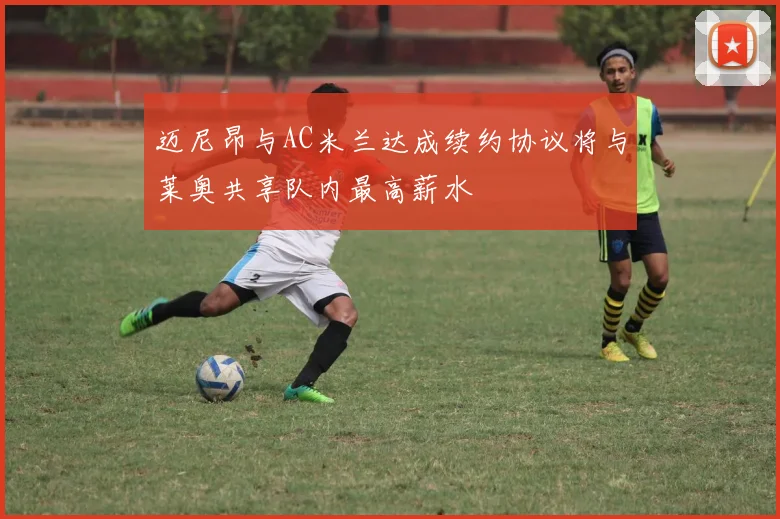 迈尼昂与AC米兰达成续约协议将与莱奥共享队内最高薪水