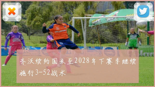 齐沃续约国米至2028年下赛季继续施行3-52战术
