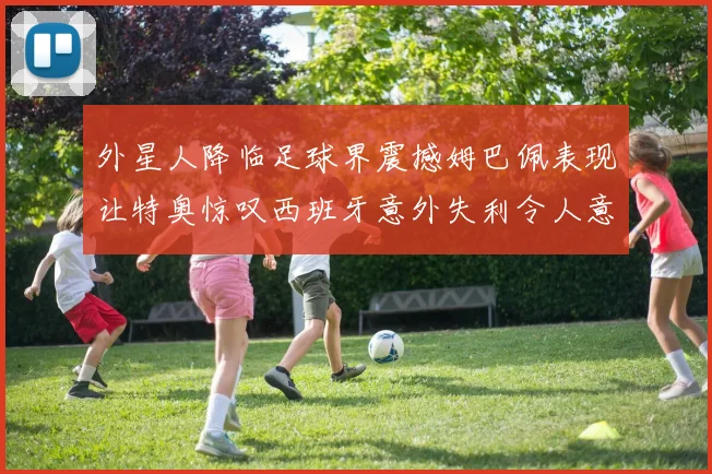 外星人降临足球界震撼姆巴佩表现让特奥惊叹西班牙意外失利令人意外