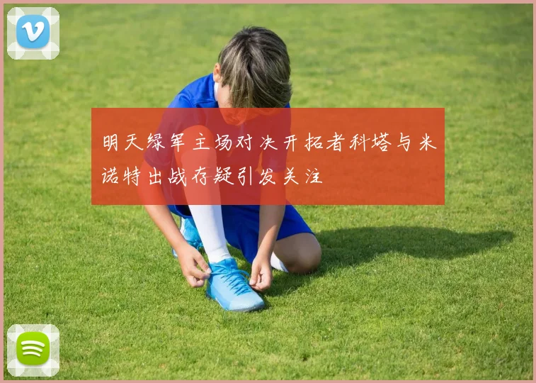 明天绿军主场对决开拓者科塔与米诺特出战存疑引发关注
