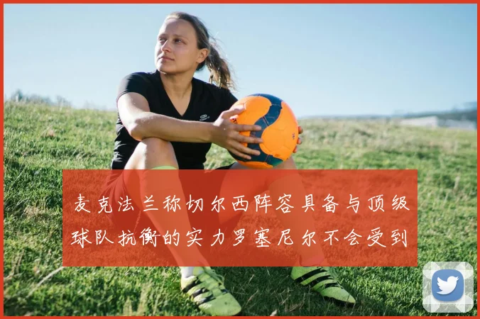 麦克法兰称切尔西阵容具备与顶级球队抗衡的实力罗塞尼尔不会受到压力影响