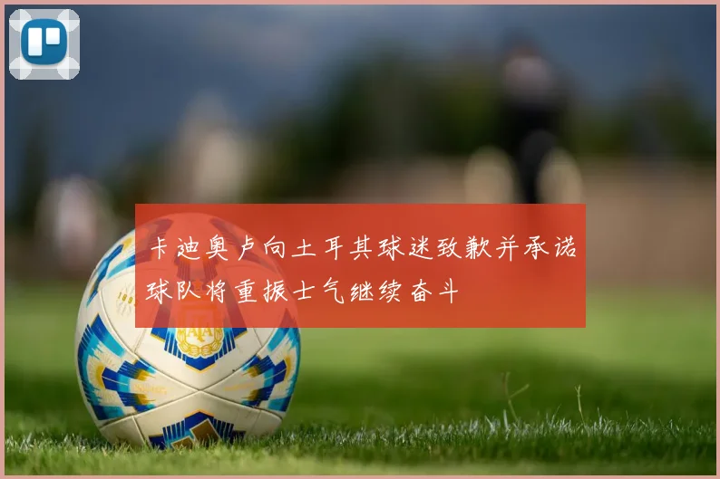 卡迪奥卢向土耳其球迷致歉并承诺球队将重振士气继续奋斗