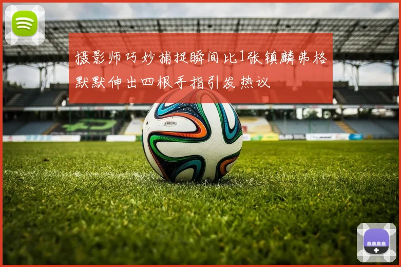 摄影师巧妙捕捉瞬间比1张镇麟弗格默默伸出四根手指引发热议