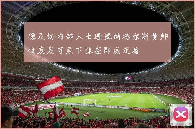 德足协内部人士透露纳格尔斯曼帅位岌岌可危下课在即成定局