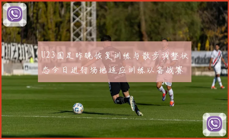 U23国足昨晚恢复训练与散步调整状态今日进行场地适应训练以备战赛事