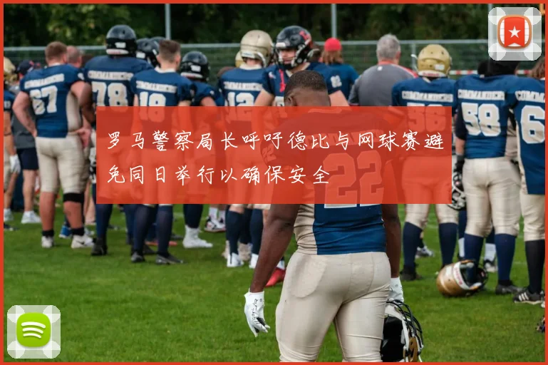 罗马警察局长呼吁德比与网球赛避免同日举行以确保安全
