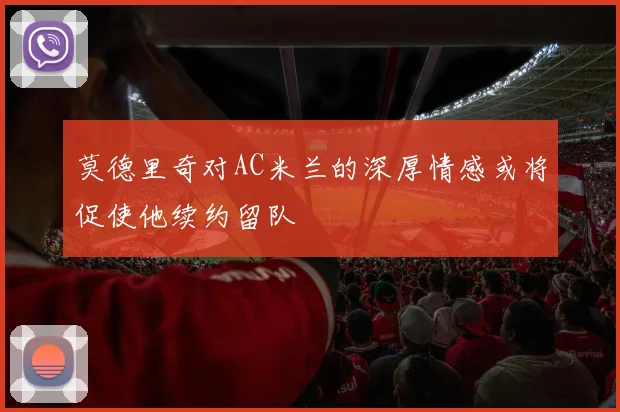 莫德里奇对AC米兰的深厚情感或将促使他续约留队