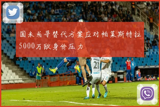 国米或寻替代方案应对帕莱斯特拉5000万欧身价压力