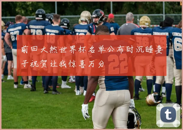 前田大然世界杯名单公布时沉睡妻子祝贺让我惊喜万分