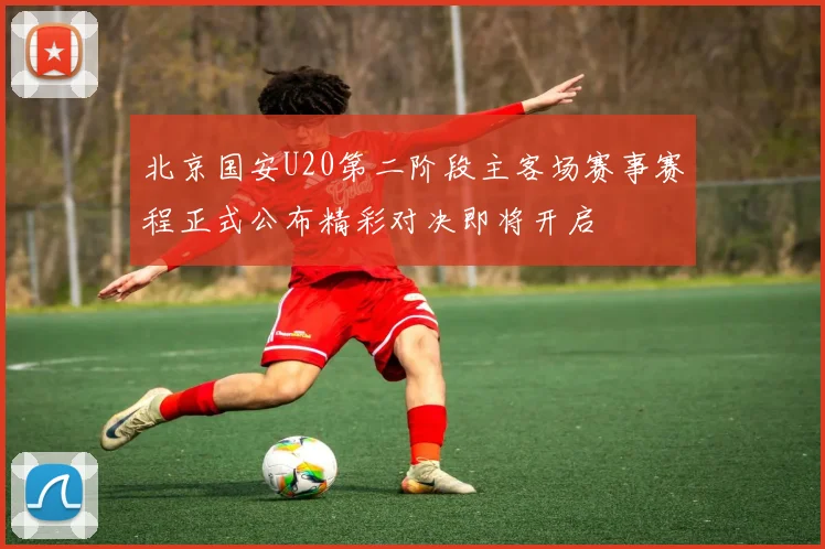 北京国安U20第二阶段主客场赛事赛程正式公布精彩对决即将开启