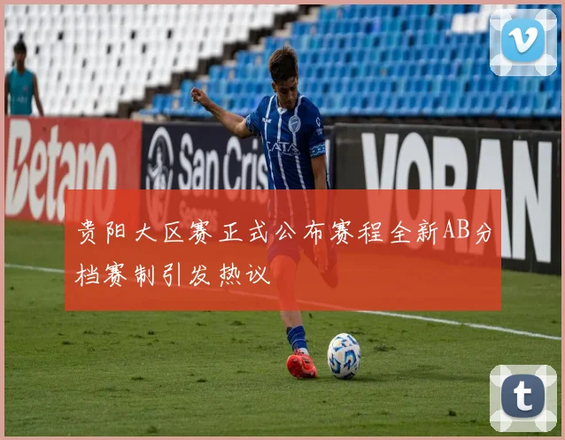 贵阳大区赛正式公布赛程全新AB分档赛制引发热议