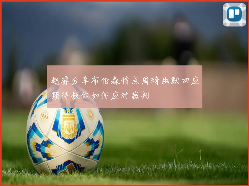 赵睿分享布伦森特点周琦幽默回应期待教你如何应对裁判