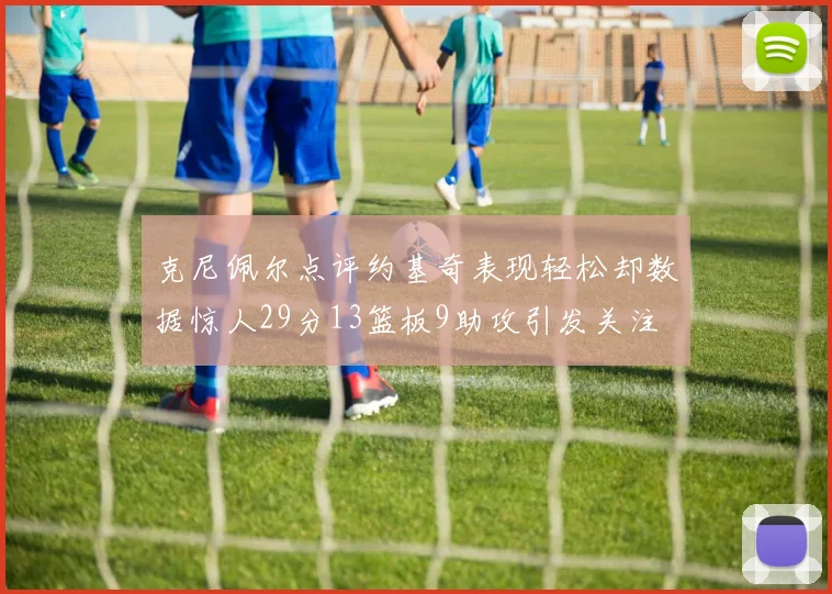 克尼佩尔点评约基奇表现轻松却数据惊人29分13篮板9助攻引发关注