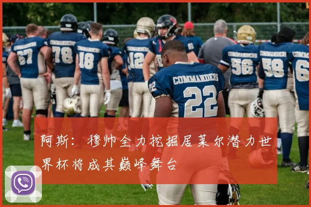 阿斯：穆帅全力挖掘居莱尔潜力世界杯将成其巅峰舞台