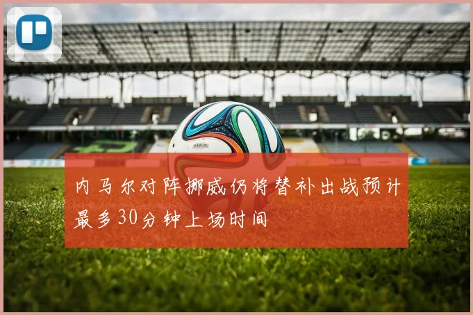 内马尔对阵挪威仍将替补出战预计最多30分钟上场时间