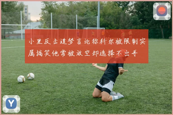 小里反击追梦言论称科尔被限制实属搞笑他常被放空却选择不出手