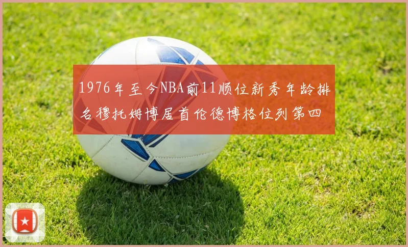 1976年至今NBA前11顺位新秀年龄排名穆托姆博居首伦德博格位列第四