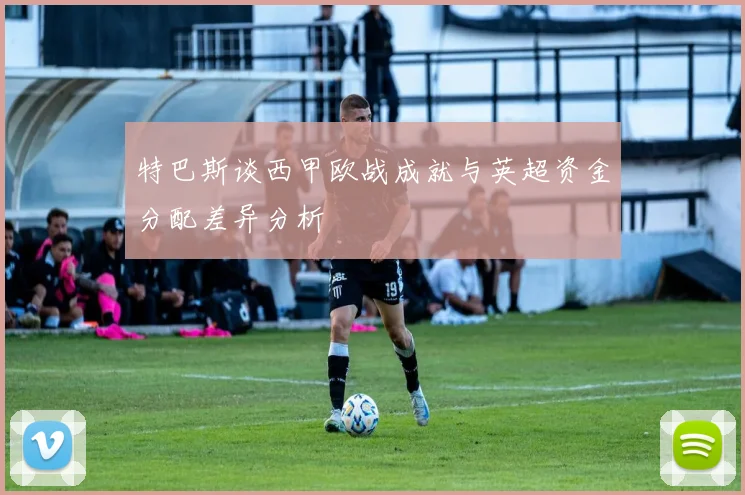 特巴斯谈西甲欧战成就与英超资金分配差异分析