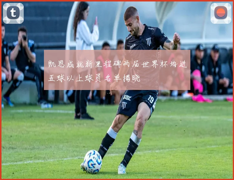 凯恩成就新里程碑两届世界杯均进五球以上球员名单揭晓