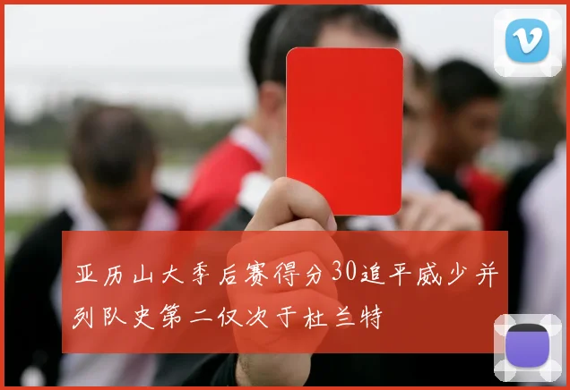 亚历山大季后赛得分30追平威少并列队史第二仅次于杜兰特