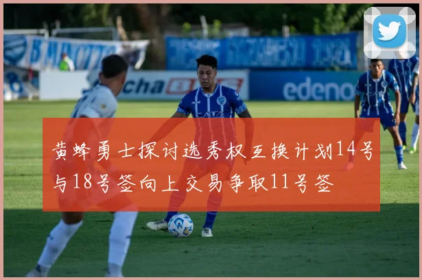 黄蜂勇士探讨选秀权互换计划14号与18号签向上交易争取11号签