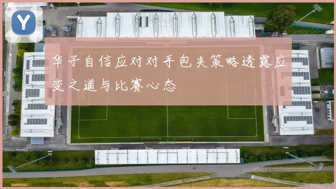 华子自信应对对手包夹策略透露应变之道与比赛心态